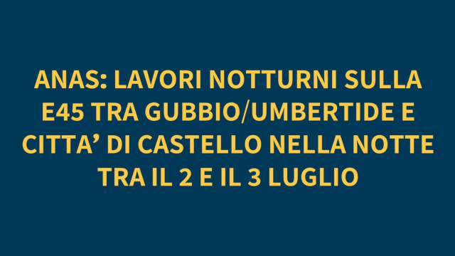 ANAS: LAVORI NOTTURNI SULLA E45 TRA GUBBIO/UMBERTIDE E CITTA’ DI CASTELLO NELLA NOTTE TRA IL 2 E IL 3 LUGLIO