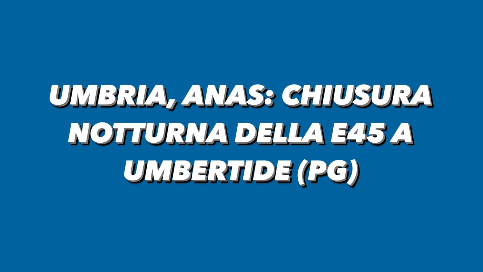 UMBRIA, ANAS: CHIUSURA NOTTURNA DELLA E45 A UMBERTIDE (PG) 